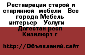 Реставрация старой и старинной  мебели - Все города Мебель, интерьер » Услуги   . Дагестан респ.,Кизилюрт г.